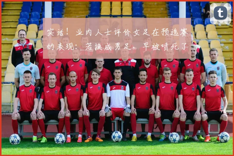 实话！业内人士评价女足在预选赛的表现：若换成男足，早被喷死了
